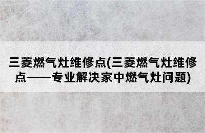 三菱燃气灶维修点(三菱燃气灶维修点——专业解决家中燃气灶问题)