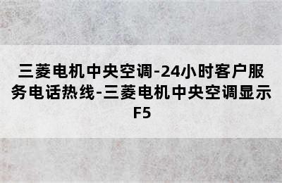 三菱电机中央空调-24小时客户服务电话热线-三菱电机中央空调显示F5