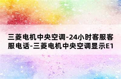 三菱电机中央空调-24小时客服客服电话-三菱电机中央空调显示E1