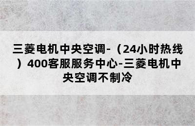 三菱电机中央空调-（24小时热线）400客服服务中心-三菱电机中央空调不制冷