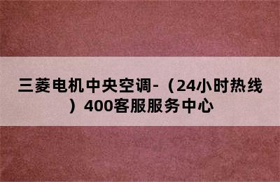 三菱电机中央空调-（24小时热线）400客服服务中心