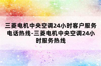 三菱电机中央空调24小时客户服务电话热线-三菱电机中央空调24小时服务热线