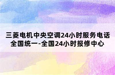 三菱电机中央空调24小时服务电话全国统一-全国24小时报修中心