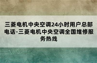 三菱电机中央空调24小时用户总部电话-三菱电机中央空调全国维修服务热线