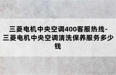 三菱电机中央空调400客服热线-三菱电机中央空调清洗保养服务多少钱