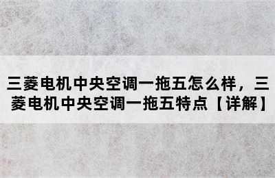 三菱电机中央空调一拖五怎么样，三菱电机中央空调一拖五特点【详解】