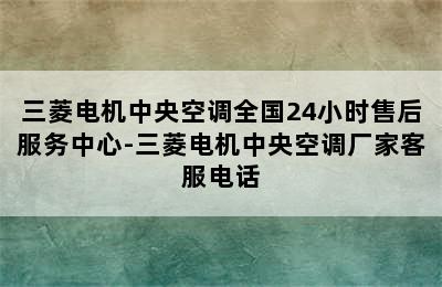 三菱电机中央空调全国24小时售后服务中心-三菱电机中央空调厂家客服电话