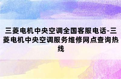 三菱电机中央空调全国客服电话-三菱电机中央空调服务维修网点查询热线