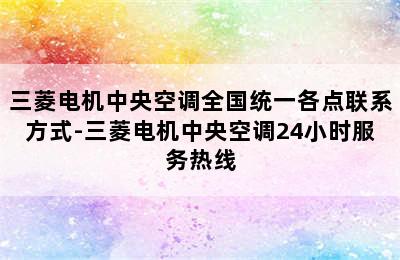 三菱电机中央空调全国统一各点联系方式-三菱电机中央空调24小时服务热线