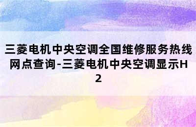 三菱电机中央空调全国维修服务热线网点查询-三菱电机中央空调显示H2