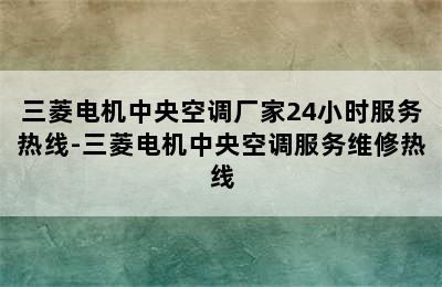 三菱电机中央空调厂家24小时服务热线-三菱电机中央空调服务维修热线