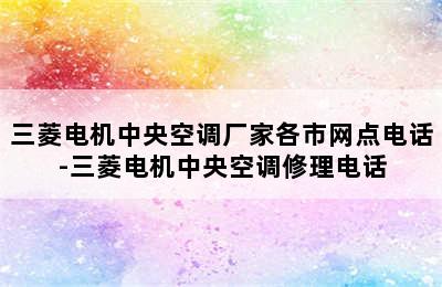 三菱电机中央空调厂家各市网点电话-三菱电机中央空调修理电话