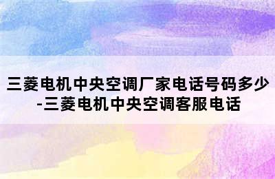 三菱电机中央空调厂家电话号码多少-三菱电机中央空调客服电话