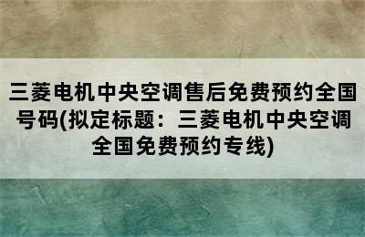 三菱电机中央空调售后免费预约全国号码(拟定标题：三菱电机中央空调全国免费预约专线)