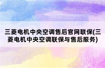 三菱电机中央空调售后官网联保(三菱电机中央空调联保与售后服务)