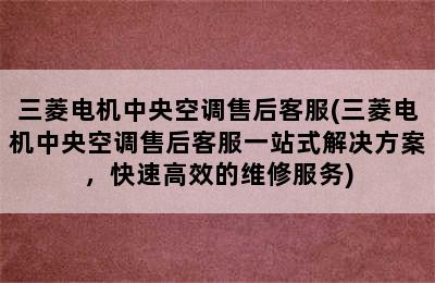 三菱电机中央空调售后客服(三菱电机中央空调售后客服一站式解决方案，快速高效的维修服务)