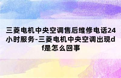 三菱电机中央空调售后维修电话24小时服务-三菱电机中央空调出现df是怎么回事