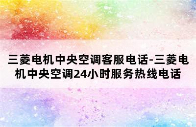 三菱电机中央空调客服电话-三菱电机中央空调24小时服务热线电话