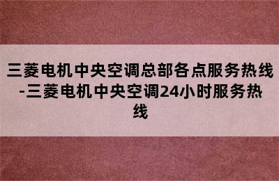 三菱电机中央空调总部各点服务热线-三菱电机中央空调24小时服务热线