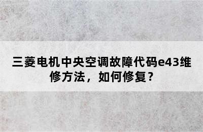 三菱电机中央空调故障代码e43维修方法，如何修复？