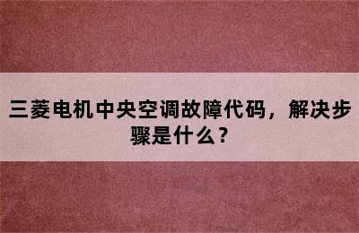 三菱电机中央空调故障代码，解决步骤是什么？