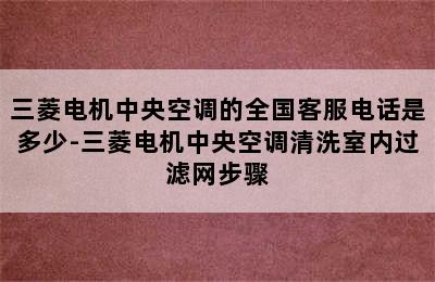 三菱电机中央空调的全国客服电话是多少-三菱电机中央空调清洗室内过滤网步骤