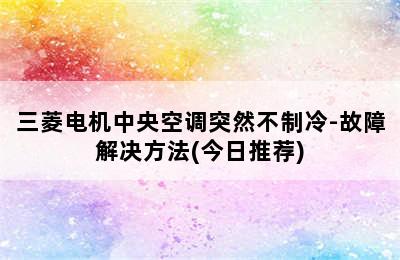 三菱电机中央空调突然不制冷-故障解决方法(今日推荐)