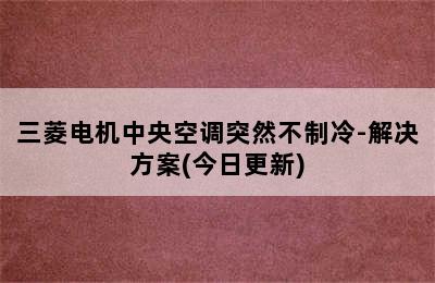 三菱电机中央空调突然不制冷-解决方案(今日更新)