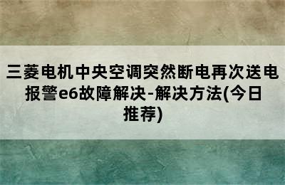 三菱电机中央空调突然断电再次送电报警e6故障解决-解决方法(今日推荐)