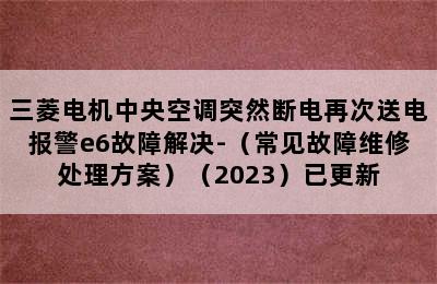 三菱电机中央空调突然断电再次送电报警e6故障解决-（常见故障维修处理方案）（2023）已更新