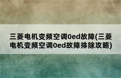 三菱电机变频空调0ed故障(三菱电机变频空调0ed故障排除攻略)