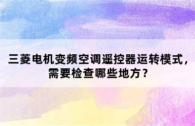 三菱电机变频空调遥控器运转模式，需要检查哪些地方？