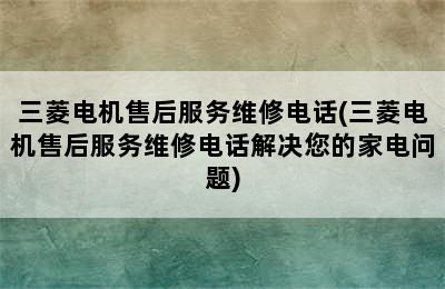 三菱电机售后服务维修电话(三菱电机售后服务维修电话解决您的家电问题)