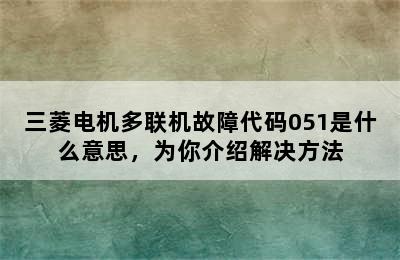 三菱电机多联机故障代码051是什么意思，为你介绍解决方法