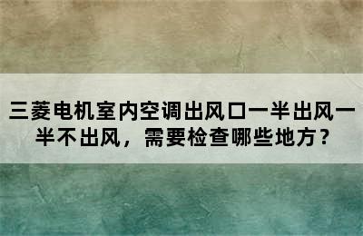 三菱电机室内空调出风口一半出风一半不出风，需要检查哪些地方？