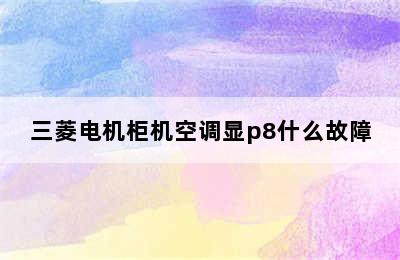 三菱电机柜机空调显p8什么故障