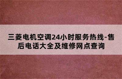 三菱电机空调24小时服务热线-售后电话大全及维修网点查询