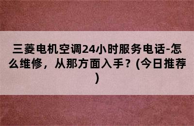 三菱电机空调24小时服务电话-怎么维修，从那方面入手？(今日推荐)