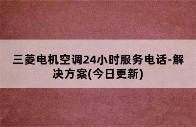 三菱电机空调24小时服务电话-解决方案(今日更新)