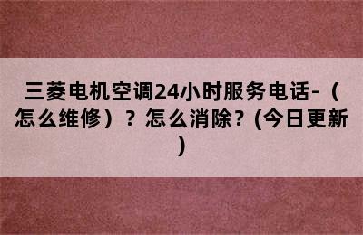 三菱电机空调24小时服务电话-（怎么维修）？怎么消除？(今日更新)