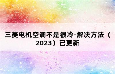 三菱电机空调不是很冷-解决方法（2023）已更新