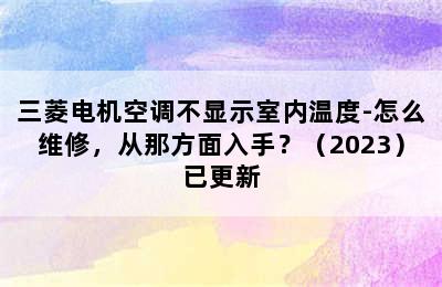 三菱电机空调不显示室内温度-怎么维修，从那方面入手？（2023）已更新