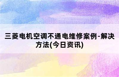 三菱电机空调不通电维修案例-解决方法(今日资讯)