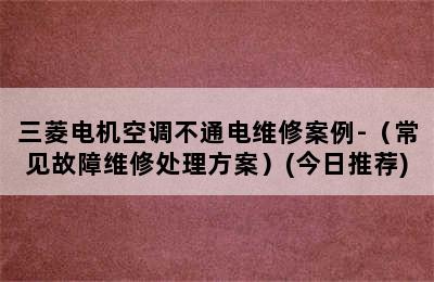 三菱电机空调不通电维修案例-（常见故障维修处理方案）(今日推荐)