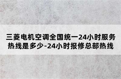 三菱电机空调全国统一24小时服务热线是多少-24小时报修总部热线