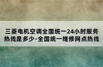 三菱电机空调全国统一24小时服务热线是多少-全国统一维修网点热线