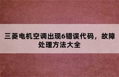 三菱电机空调出现6错误代码，故障处理方法大全