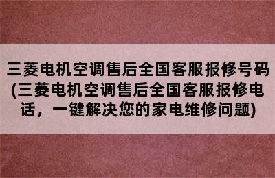 三菱电机空调售后全国客服报修号码(三菱电机空调售后全国客服报修电话，一键解决您的家电维修问题)