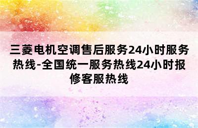 三菱电机空调售后服务24小时服务热线-全国统一服务热线24小时报修客服热线