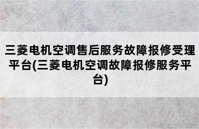 三菱电机空调售后服务故障报修受理平台(三菱电机空调故障报修服务平台)